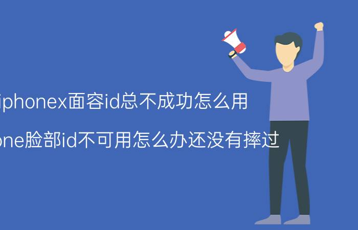 iphonex面容id总不成功怎么用 iphone脸部id不可用怎么办还没有摔过？